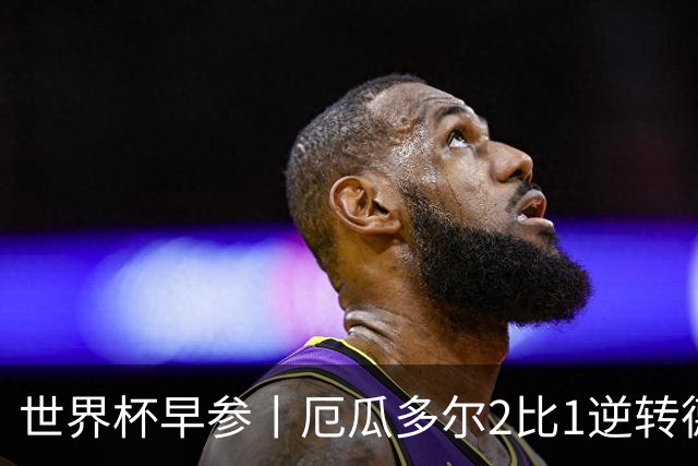 世界杯早参丨厄瓜多尔2比1逆转德国，主裁判判罚+撞色引争议 科特迪瓦2比0获胜首次晋级，库拉索出局