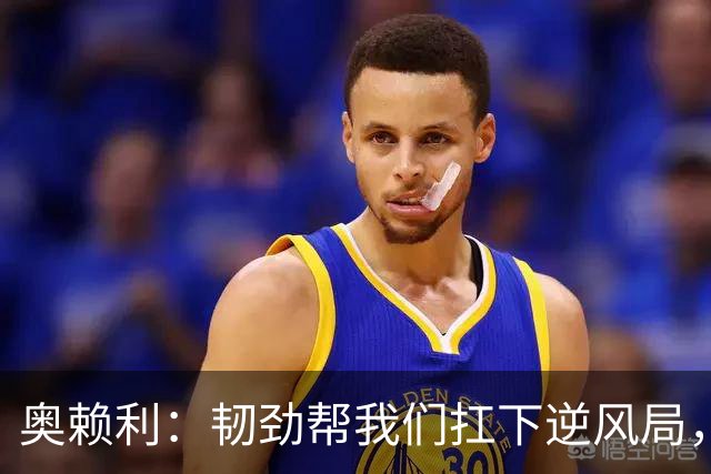 奥赖利：韧劲帮我们扛下逆风局，只要保持这种斗志没人能阻挡我们