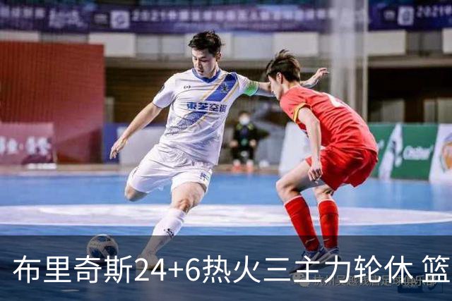 布里奇斯24+6热火三主力轮休 篮网结束三连败