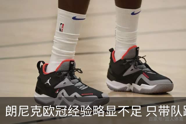 朗尼克欧冠经验略显不足 只带队踢过10场胜4场
