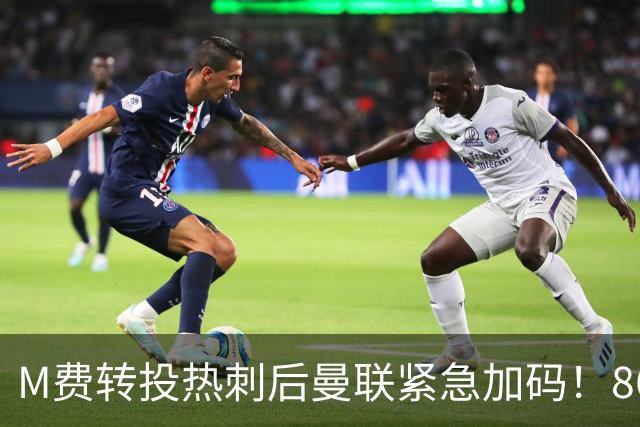 M费转投热刺后曼联紧急加码！8600万镑询价恩梅查，转会僵局存阻碍