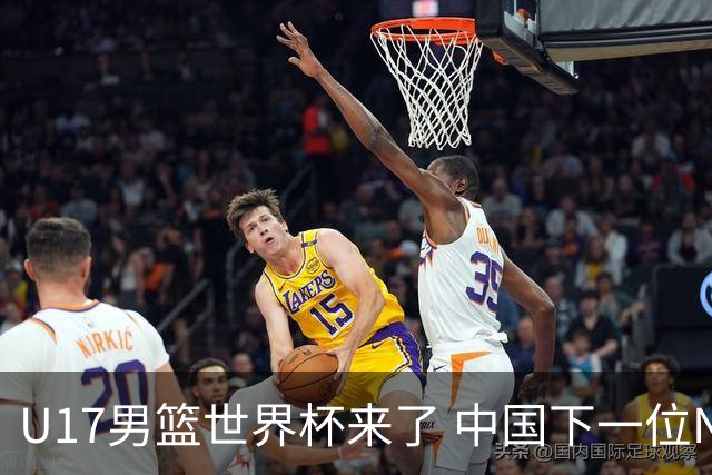 U17男篮世界杯来了 中国下一位NBA球员或就在其中